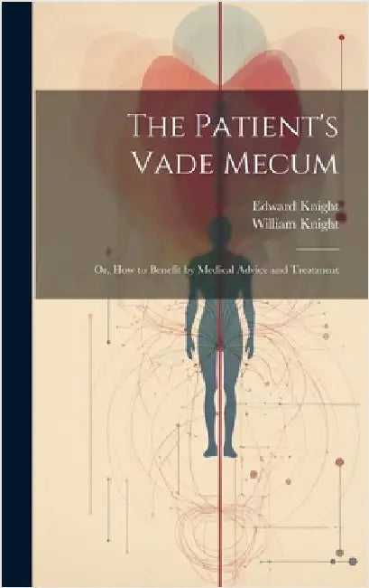 The Patient's Vade Mecum: Or, How to Benefit by Medical Advice and Treatment by Knight, William