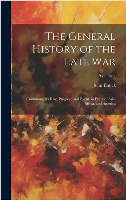 The General History of the Late War: Containing It's Rise, Progress, and Event, in Europe, Asia, Africa, and America; Volume 4 by Entick, John