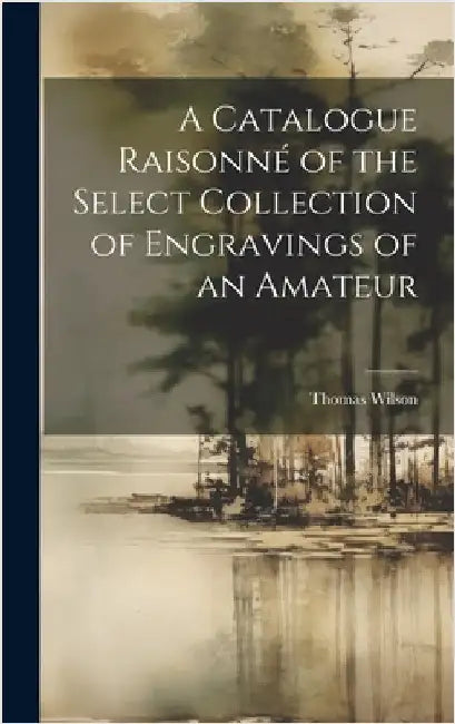 A Catalogue Raisonné of the Select Collection of Engravings of an Amateur by Wilson, Thomas