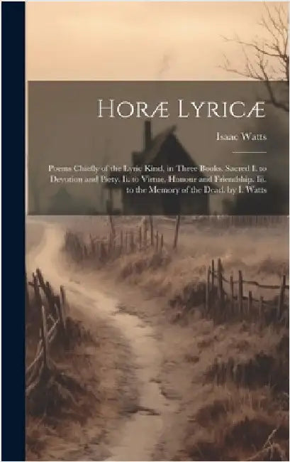 Horæ Lyricæ: Poems Chiefly of the Lyric Kind, in Three Books. Sacred I. to Devotion and Piety. Ii. to Virtue, Honour and Friendship by Watts, Isaac