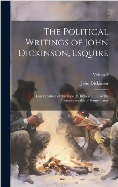 The Political Writings of John Dickinson, Esquire: Late President of the State of Delaware, and of the Commonwealth of Pennsylvania; Volume 2 by Dickinson, John