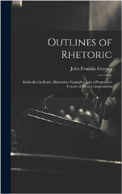 Outlines of Rhetoric: Embodied in Rules, Illustrative Examples, and a Progressive Course of Prose Composiation by Genung, John Franklin