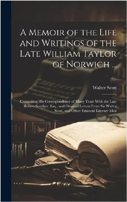 A Memoir of the Life and Writings of the Late William Taylor of Norwich ...: Containing His Correspondence of Many Years With the Late Robert Southey, by Scott, Walter