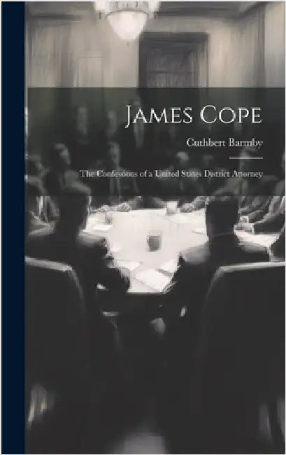 James Cope: The Confessions of a United States District Attorney by Barmby, Cuthbert