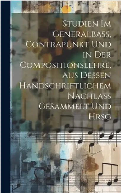 Studien Im Generalbass, Contrapunkt Und in Der Compositionslehre, Aus Dessen Handschriftlichem Nachlass Gesammelt Und Hrsg by Anonymous
