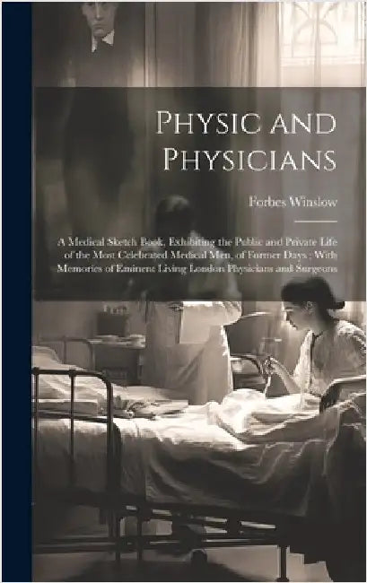 Physic and Physicians: A Medical Sketch Book, Exhibiting the Public and Private Life of the Most Celebrated Medical Men, of Former Days; With by Winslow, Forbes