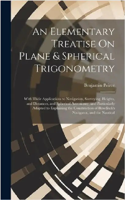 An Elementary Treatise On Plane & Spherical Trigonometry: With Their Applications to Navigation, Surveying, Heights, and Distances, and Spherical Astr by Peirce, Benjamin