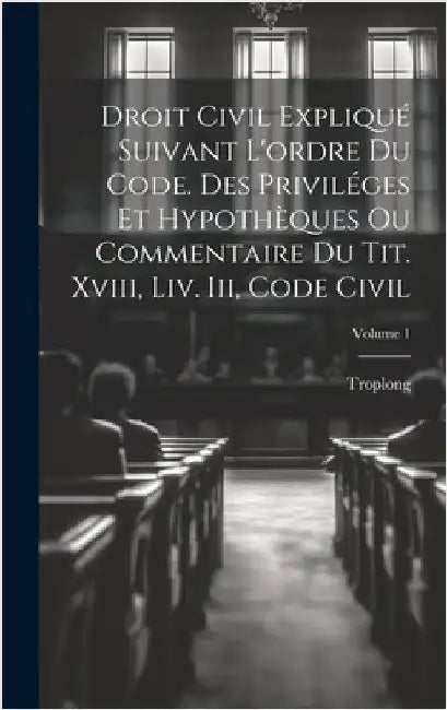Droit Civil Expliqué Suivant L'ordre Du Code. Des Priviléges Et Hypothèques Ou Commentaire Du Tit. Xviii, Liv. Iii, Code Civil; Volume 1 by Troplong