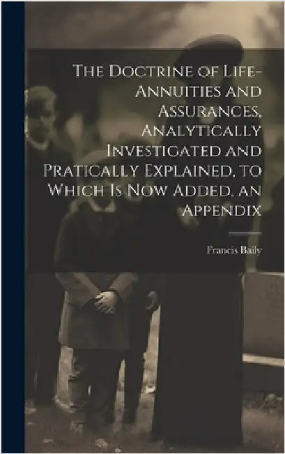 The Doctrine of Life-Annuities and Assurances, Analytically Investigated and Pratically Explained, to Which Is Now Added, an Appendix by Baily, Francis