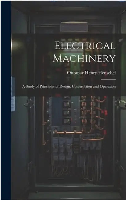 Electrical Machinery: A Study of Principles of Design, Construction and Operation by Henschel, Ottomar Henry