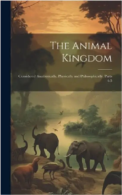 The Animal Kingdom: Considered Anatomically, Physically and Philosophically, Parts 4-5 by Anonymous
