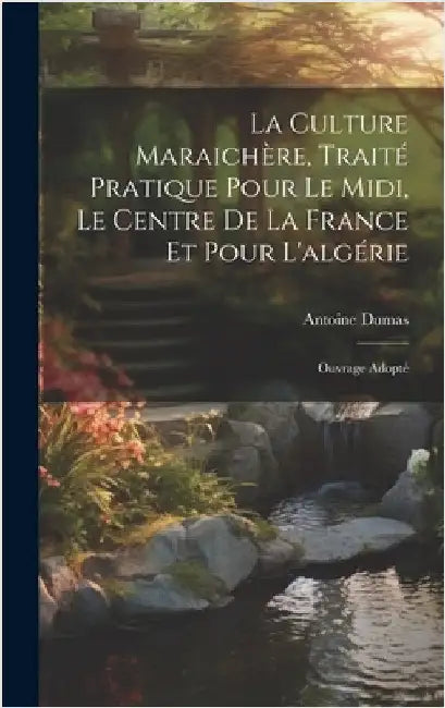 La Culture Maraichère, Traité Pratique Pour Le Midi, Le Centre De La France Et Pour L'algérie: Ouvrage Adopté by Dumas, Antoine