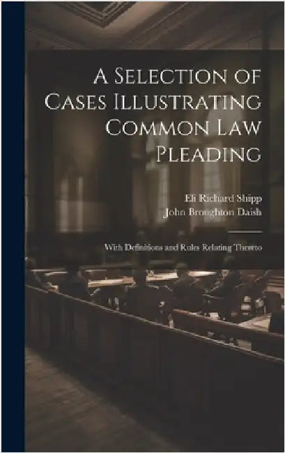 A Selection of Cases Illustrating Common Law Pleading: With Definitions and Rules Relating Thereto by Shipp, Eli Richard