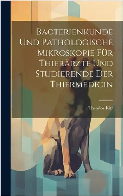 Bacterienkunde Und Pathologische Mikroskopie Für Thierärzte Und Studierende Der Thiermedicin by Kitt, Theodor