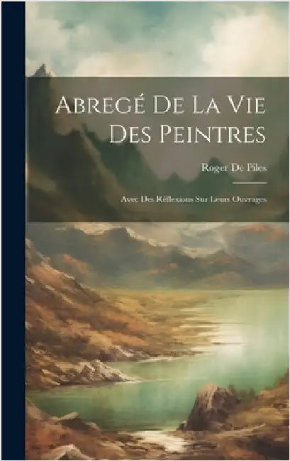 Abregé De La Vie Des Peintres: Avec Des Réflexions Sur Leurs Ouvrages by de Piles, Roger