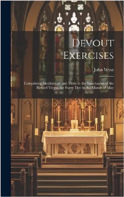 Devout Exercises: Comprising Meditations and Visits to the Sanctuaries of the Blessed Virgin, for Every Day in the Month of May by Wyse, John