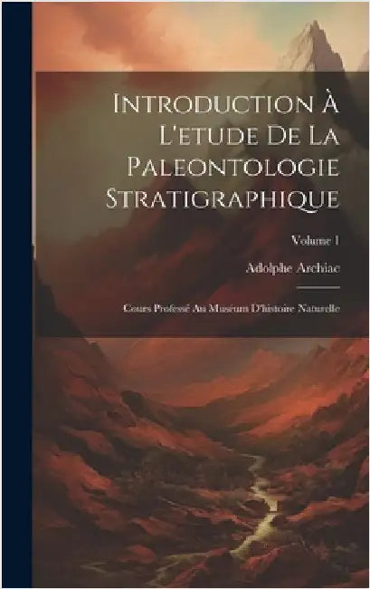 Introduction À L'etude De La Paleontologie Stratigraphique: Cours Professé Au Muséum D'histoire Naturelle; Volume 1 by Archiac, Adolphe