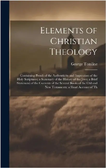 Elements of Christian Theology: Containing Proofs of the Authenticity and Inspiration of the Holy Scriptures; a Summary of the History of the Jews; a by Tomline, George