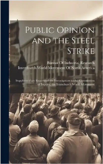 Public Opinion and the Steel Strike: Supplementary Reports of the Investigators to the Commission of Inquiry, the Interchurch World Movement by Interchurch World Movement of North a