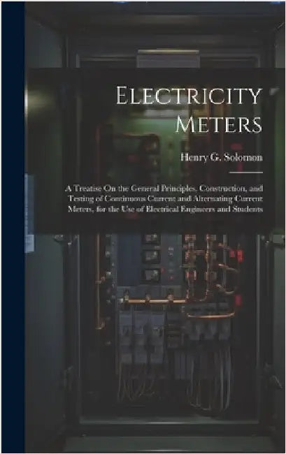 Electricity Meters: A Treatise On the General Principles, Construction, and Testing of Continuous Current and Alternating Current Meters, by Solomon, Henry G.