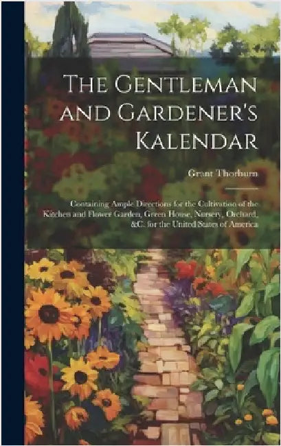 The Gentleman and Gardener's Kalendar: Containing Ample Directions for the Cultivation of the Kitchen and Flower Garden, Green House, Nursery, Orchard by Thorburn, Grant