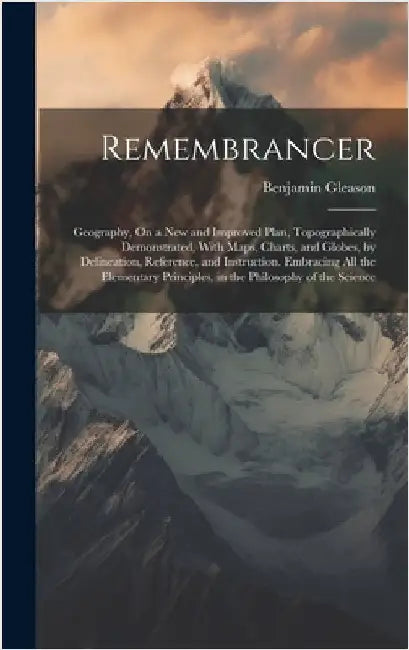 Remembrancer: Geography, On a New and Improved Plan, Topographically Demonstrated, With Maps, Charts, and Globes, by Delineation, Re by Gleason, Benjamin