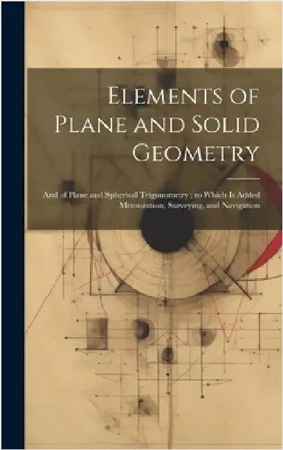 Elements of Plane and Solid Geometry: And of Plane and Spherical Trigonometry; to Which Is Added Mensuration, Surveying, and Navigation by Anonymous