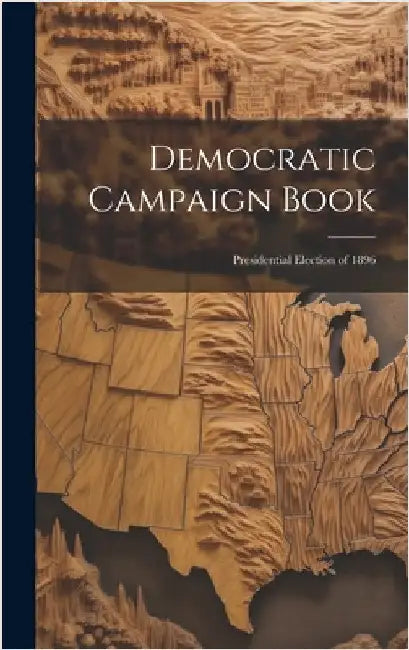 Democratic Campaign Book: Presidential Election of 1896 by Anonymous