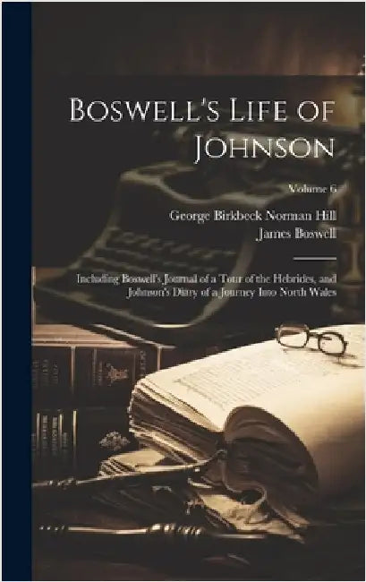 Boswell's Life of Johnson: Including Boswell's Journal of a Tour of the Hebrides, and Johnson's Diary of a Journey Into North Wales; Volume 6 by Boswell, James