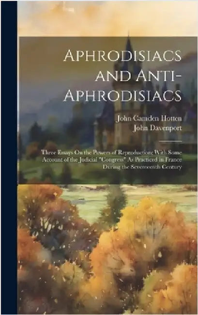 Aphrodisiacs and Anti-Aphrodisiacs: Three Essays On the Powers of Reproduction; With Some Account of the Judicial "Congress" As Practiced in France Du by Hotten, John Camden