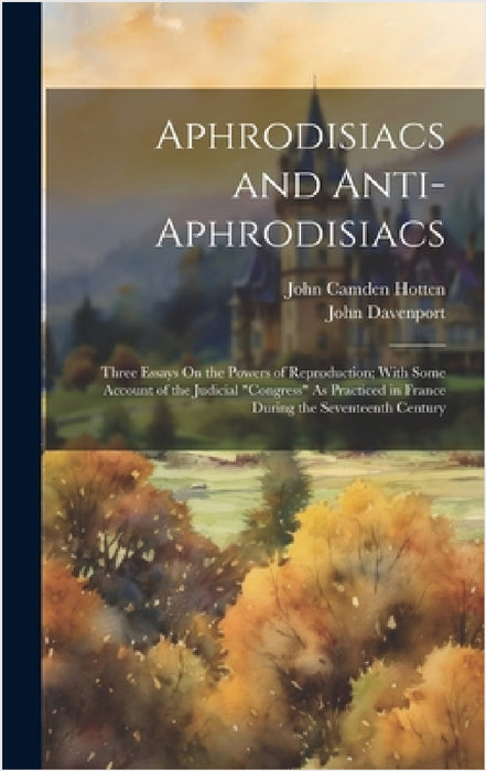 Aphrodisiacs and Anti-Aphrodisiacs: Three Essays On the Powers of Reproduction; With Some Account of the Judicial "Congress" As Practiced in France Du by John Camden Hotten, John Davenport