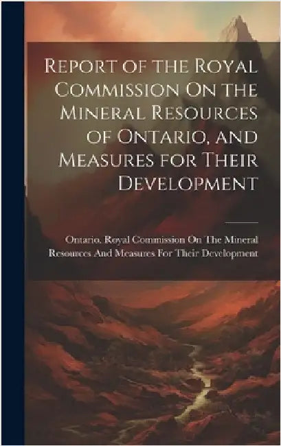 Report of the Royal Commission On the Mineral Resources of Ontario, and Measures for Their Development by Ontario Royal Commission on the Mine