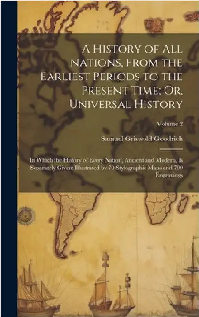 A History of All Nations, From the Earliest Periods to the Present Time; Or, Universal History: In Which the History of Every Nation, Ancient and Mode by Goodrich, Samuel Griswold