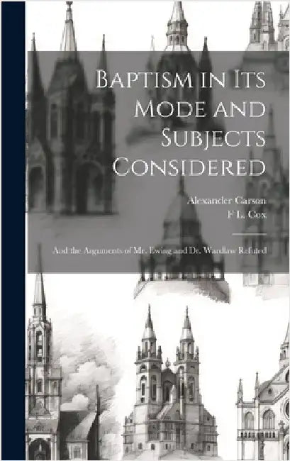 Baptism in Its Mode and Subjects Considered: And the Arguments of Mr. Ewing and Dr. Wardlaw Refuted by Carson, Alexander
