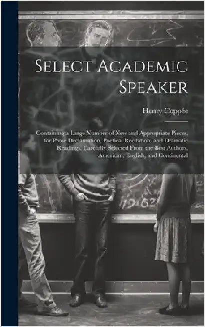 Select Academic Speaker: Containing a Large Number of New and Appropriate Pieces, for Prose Declamation, Poetical Recitation, and Dramatic Read by Coppée, Henry