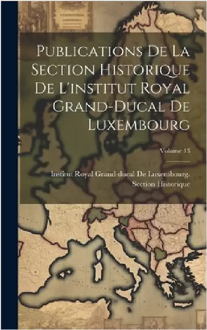 Publications De La Section Historique De L'institut Royal Grand-Ducal De Luxembourg; Volume 43 by Institut Royal Grand-Ducal de Luxembo