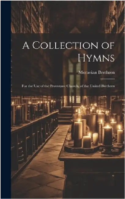 A Collection of Hymns: For the Use of the Protestant Church, of the United Brethren by Brethren, Moravian