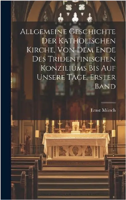 Allgemeine Geschichte der Katholischen Kirche, von dem Ende des Tridentinischen Konziliums bis auf unsere Tage. Erster Band by Münch, Ernst