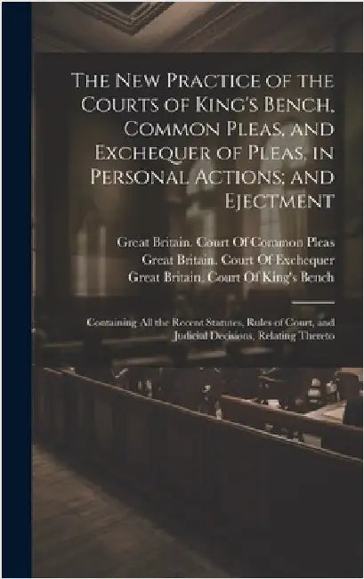 The New Practice of the Courts of King's Bench, Common Pleas, and Exchequer of Pleas, in Personal Actions; and Ejectment: Containing All the Recent St by Tidd, William