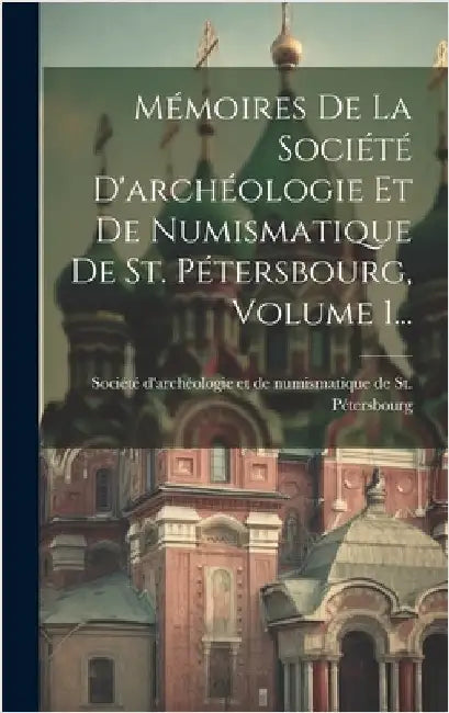 Mémoires De La Société D'archéologie Et De Numismatique De St. Pétersbourg, Volume 1... by Société d'Archéologie Et de Numismati