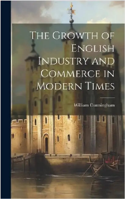 The Growth of English Industry and Commerce in Modern Times by Cunningham, William