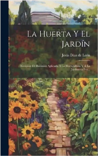 La Huerta Y El Jardín: Nociones De Botánica Aplicada Á La Horticultura Y Á La Jardinería Por... by Jesús Díaz de León