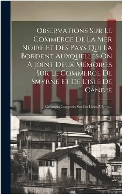 Observations Sur Le Commerce De La Mer Noire Et Des Pays Qui La Bordent Auxquelles On A Joint Deux Mémoires Sur Le Commerce De Smyrne Et De L'isle De by Anonymous