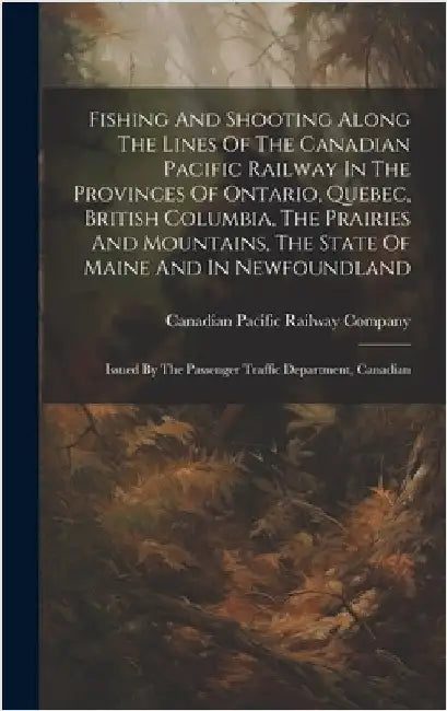 Fishing And Shooting Along The Lines Of The Canadian Pacific Railway In The Provinces Of Ontario, Quebec, British Columbia, The Prairies And Mountains by Canadian Pacific Railway Company
