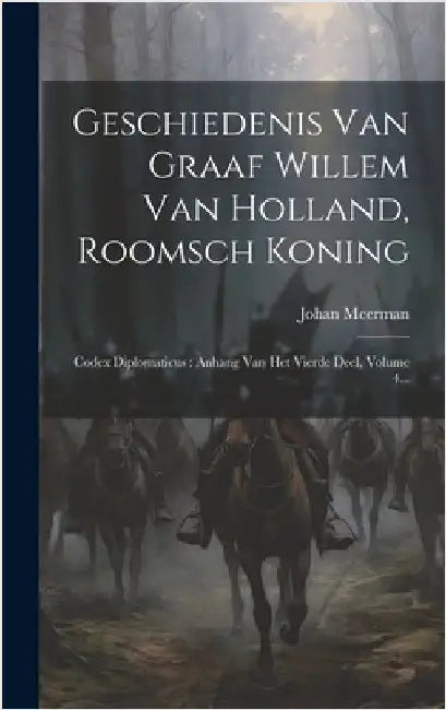 Geschiedenis Van Graaf Willem Van Holland, Roomsch Koning: Codex Diplomaticus: Anhang Van Het Vierde Deel, Volume 4... by Meerman, Johan