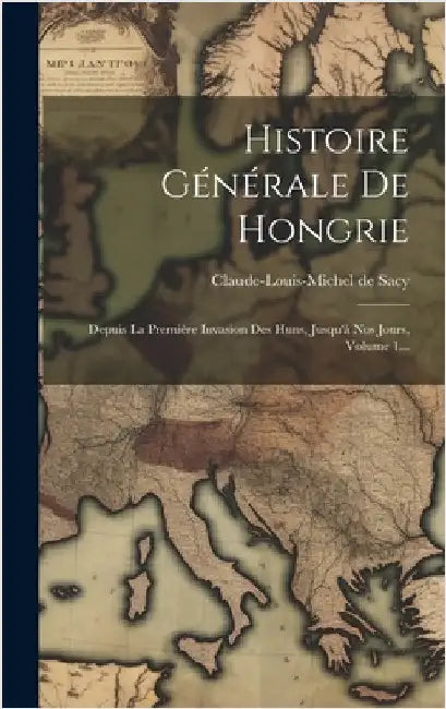 Histoire Générale De Hongrie: Depuis La Première Invasion Des Huns, Jusqu'à Nos Jours, Volume 1... by Sacy, Claude-Louis-Michel De