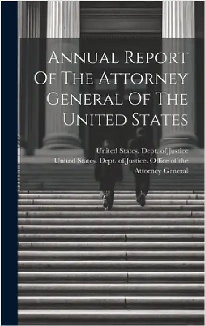 Annual Report Of The Attorney General Of The United States by United States Dept of Justice