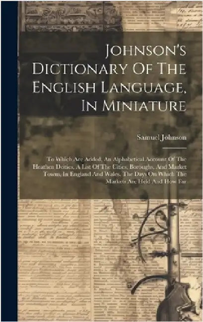 Johnson's Dictionary Of The English Language, In Miniature: To Which Are Added, An Alphabetical Account Of The Heathen Deities, A List Of The Cities, by Johnson, Samuel