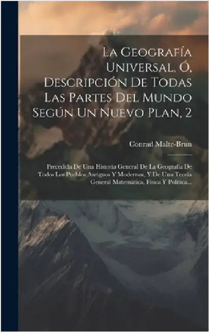 La Geografía Universal, Ó, Descripción De Todas Las Partes Del Mundo Según Un Nuevo Plan, 2: Precedida De Una Historia General De La Geografía De Todo by Malte-Brun, Conrad