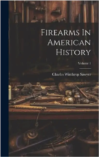 Firearms In American History; Volume 1 by Sawyer, Charles Winthrop